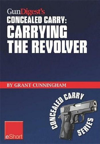 Gun Digest's Carrying the Revolver Concealed Carry eShort (Advice & suggestions on the best CCW holsters for your concealed carry revolver. Concealment holsters, clothing, gear & tips for tactical shooters.) by Grant Cunningham, 9781440234040