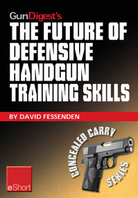 Gun Digest's The Future of Defensive Handgun Training Skills eShort (As more Americans go CCW, learn how to stay up-to-date with defensive handgun tips, combat techniques, shooting drills & firearm safety courses.) by David Fessenden, 9781440234385