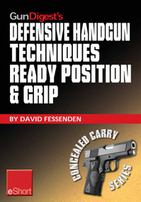 Gun Digest's Defensive Handgun Techniques Ready Position & Grip eShort (Learn the ready position, weaver grip, stance grip, forward grip, and various other gun grip options for best control of your handgun.) by David Fessenden, 9781440234453