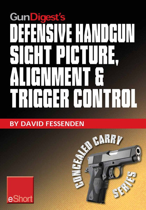 Gun Digest's Defensive Handgun Sight Picture, Alignment & Trigger Control eShort (Learn the basics of sight alignment and trigger control for more effective combat handgunning.) by David Fessenden, 9781440234477