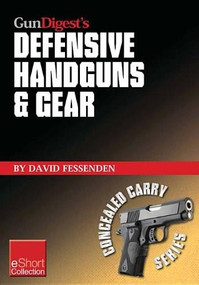 Gun Digest's Defensive Handguns & Gear Collection eShort (Get insights and advice on self defense handguns, ammo and gear plus defensive gun training.) by David Fessenden, 9781440234408