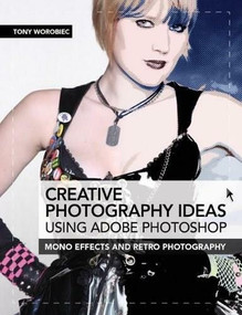 Creative Photography Ideas using Adobe Photoshop: Mono effects and retro photography by Tony Worobiec, 9781446359372