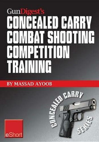 Gun Digest’s Combat Shooting Competition Training Concealed Carry eShort (Improve your combat shooting ability with pistol shooting competitions & advanced pistol training.) by Massad Ayoob, 9781440235290
