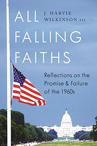 All Falling Faiths (Reflections on the Promise and Failure of the 1960s) by J. Harvie Wilkinson III, 9781594038914