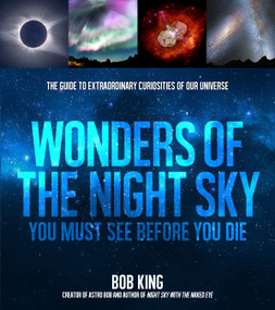 Wonders of the Night Sky You Must See Before You Die (The Guide to Extraordinary Curiosities of Our Universe) by Bob King, 9781624144929