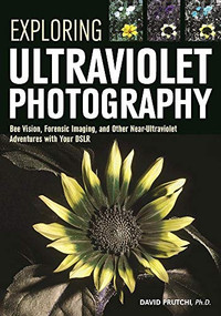 Exploring Ultraviolet Photography (Bee Vision, Forensic Imaging, and Other NearUltraviolet Adventures with Your DSLR) by David Prutchi, 9781682031247
