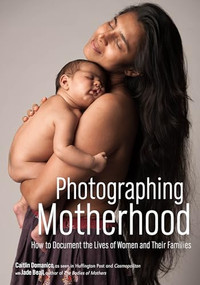 Photographing Motherhood (How to Document the Lives of Women and Their Families) by Caitlin Domanico, Jade Beall, 9781682031643