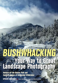 Bushwhacking Your Way to Great Landscape Photography (Venture Off the Beaten Path and Capture Images of Untouched Wilderness) by Spencer Morrissey, 9781682031162