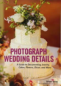 Photograph Wedding Details (A Guide to Documenting Jewelry, Cakes, Flowers, Décor, and More) by Tiffany Wayne, 9781682031049