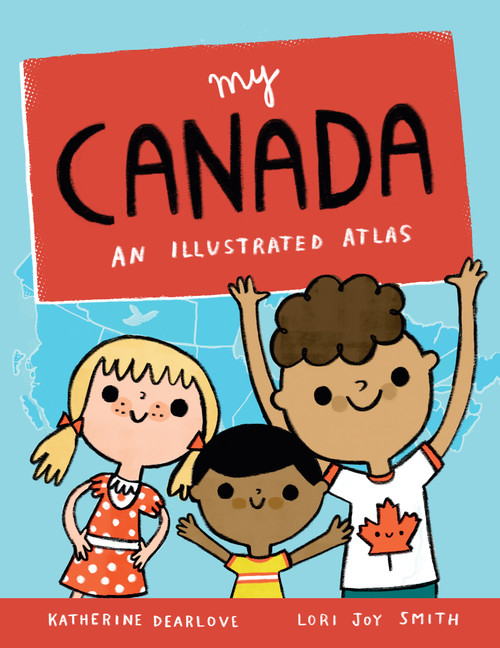 My Canada (An Illustrated Atlas) by Katherine Dearlove, Lori Joy Smith, 9781771472647