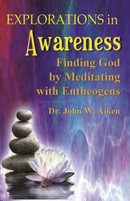 Explorations in Awareness (Finding God by Meditating with Entheogens) by John W. Aiken, M.D., Beverly A. Potter, Mike Marinacci, Carl A. P. Ruck, 9781579512323