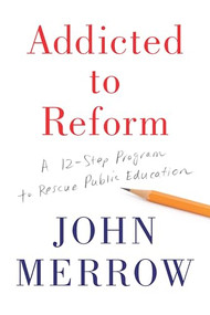 Addicted to Reform (A 12-Step Program to Rescue Public Education) by John Merrow, 9781620972410