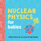 Nuclear Physics for Babies by Chris Ferrie, Cara Florance, 9781492671176