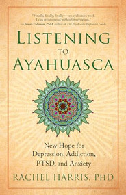 Listening to Ayahuasca (New Hope for Depression, Addiction, PTSD, and Anxiety) by Rachel Harris, 9781608684021