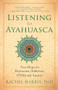 Listening to Ayahuasca (New Hope for Depression, Addiction, PTSD, and Anxiety) by Rachel Harris, 9781608684021