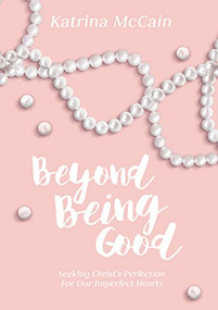 Beyond Being Good (Seeking Christ's Perfection for Our Imperfect Hearts) by Katrina McCain, 9781595557599