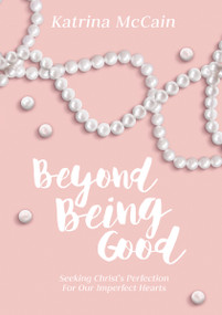 Beyond Being Good (Seeking Christ's Perfection for Our Imperfect Hearts) by Katrina McCain, 9781595557599