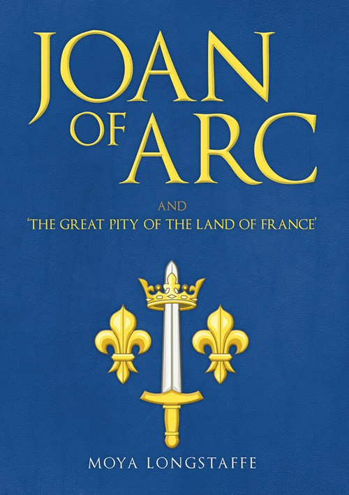 Joan of Arc and 'The Great Pity of the Land of France' by Moya Longstaffe, 9781445673042