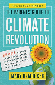 The Parents' Guide to Climate Revolution (100 Ways to Build a Fossil-Free Future, Raise Empowered Kids, and Still Get a Good Night's Sleep) by Mary DeMocker, Bill McKibben, 9781608684816