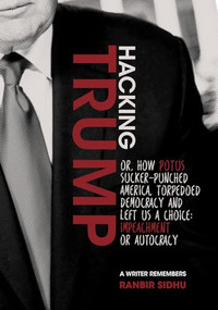 Hacking Trump (or, How POTUS Sucker Punched America,  Torpedoed Democracy  & Left Us a Choice: Impeachment or Autocracy  (A Writer Remembers)) by Ranbir Sidhu, 9781944700782