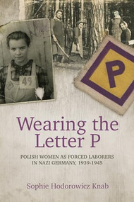 Wearing the Letter P: Polish Women as Forced Laborers in Nazi Germany, 1939-1945 by Sophie Hodorowicz Knab, 9780781813594