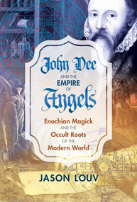John Dee and the Empire of Angels (Enochian Magick and the Occult Roots of the Modern World) by Jason Louv, 9781620555897