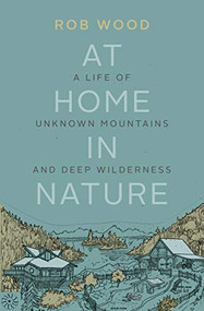 At Home in Nature (A Life of Unknown Mountains and Deep Wilderness) by Rob Wood, 9781771602501