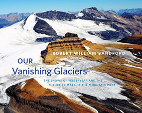 Our Vanishing Glaciers (The Snows of Yesteryear and the Future Climate of the Mountain West) by Robert William Sandford, 9781771602020
