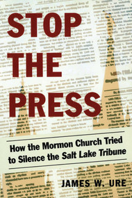 Stop the Press (How the Mormon Church Tried to Silence the Salt Lake Tribune) by James W. Ure, 9781633883390