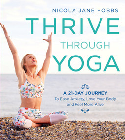 Thrive Through Yoga (A 21-Day Journey to Ease Anxiety, Love Your Body and Feel More Alive) by Nicola Jane Hobbs, 9781472942999