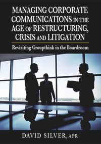 Managing Corporate Communications in the Age of Restructuring, Crisis, and Litigation (Revisiting Groupthink in the Boardroom) by David Silver, 9781932159882
