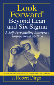 Look Forward Beyond Lean and Six Sigma (A Self-Perpetuating Enterprise Improvement Method) by Robert Dirgo, 9781932159462
