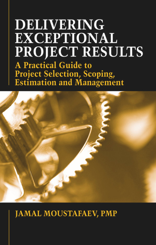 Delivering Exceptional Project Results (A Practical Guide to Project Selection, Scoping, Estimation and Management) by Jamal Moustafaev, 9781604270402