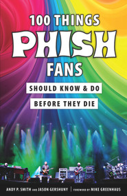 100 Things Phish Fans Should Know & Do Before They Die by Andy P. Smith, Jason Gershuny, Mike Greenhaus, 9781629375397