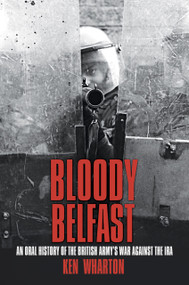 Bloody Belfast (An Oral History of the British Army's War Against the IRA) by Ken Wharton, 9780750985475