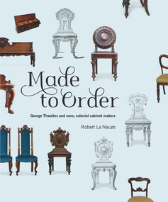 Made to Order (George Thwaites & Sons, Colonial Cabinetmakers) by Robert La Nauze, 9781742235516