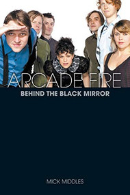 Arcade Fire: Behind The Black Mirror by Mick Middles, 9781780381282