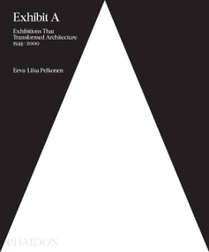 Exhibit A (Exhibitions that Transformed Architecture, 1948-2000) by Eeva-Liisa Pelkonen, 9780714875170