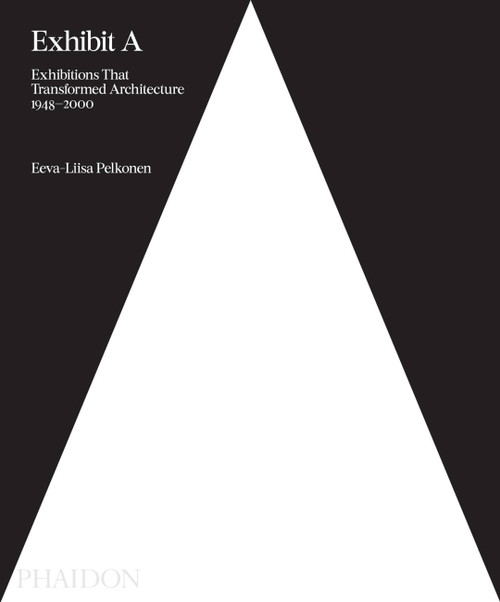 Exhibit A (Exhibitions that Transformed Architecture, 1948-2000) by Eeva-Liisa Pelkonen, 9780714875170