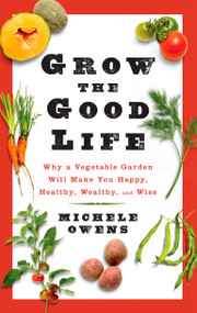Grow the Good Life (Why a Vegetable Garden Will Make You Happy, Healthy, Wealthy, and Wise) - 9781609614461 by Michele Owens, 9781609614461