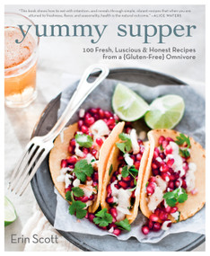 Yummy Supper (100 Fresh, Luscious & Honest Recipes from a Gluten-Free Omnivore: A Cookbook) by Erin Scott, 9781609615444