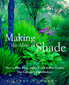 Making the Most of Shade (How to Plan, Plant, and Grow a Fabulous Garden that Lightens up the Shadows) by Larry Hodgson, 9781579549671