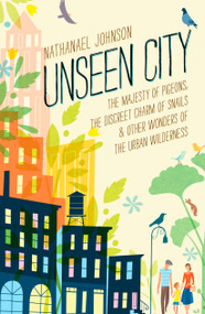 Unseen City (The Majesty of Pigeons, the Discreet Charm of Snails & Other Wonders of the Urban Wilderness) by Nathanael Johnson, 9781623363857