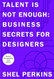 Talent Is Not Enough: Business Secrets for Designers