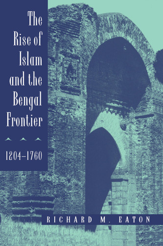 The Rise of Islam and the Bengal Frontier 1204-1760 The Rise of Islam and the Bengal Frontier 1204-1760