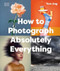 How to Photograph Absolutely Everything