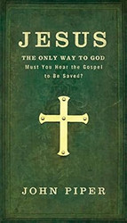 Jesus: The Only Way to God: Must You Hear The Gospel To Be