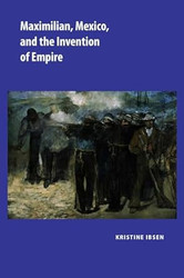 Maximilian Mexico and the Invention of Empire