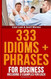 333 Idioms + Phrases: For Business Including 3 Examples For Each