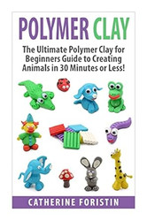 Polymer Clay: The Ultimate Beginners Guide to Creating Animals